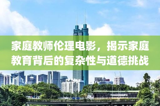 家庭教師倫理電影，揭示家庭教育背后的復(fù)雜性與道德挑戰(zhàn)