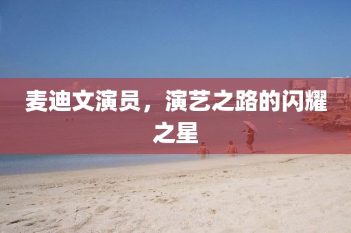 麥迪文演員，演藝之路的閃耀之星