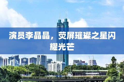 演員李晶晶，熒屏璀璨之星閃耀光芒