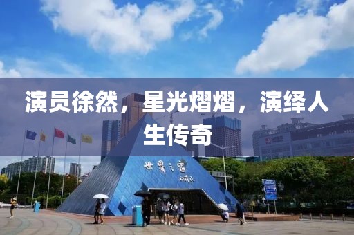 演員徐然，星光熠熠，演繹人生傳奇