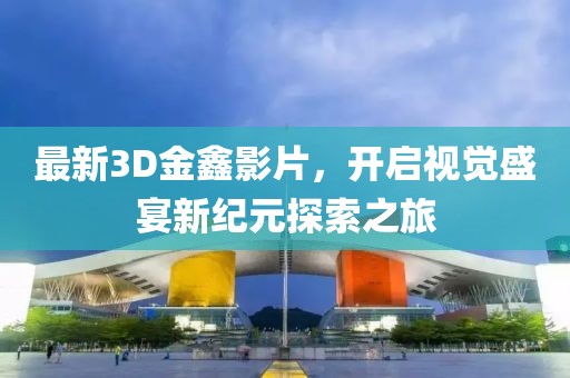 最新3D金鑫影片，開(kāi)啟視覺(jué)盛宴新紀(jì)元探索之旅