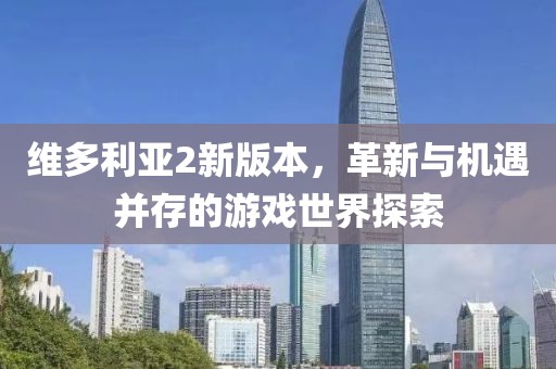 維多利亞2新版本，革新與機遇并存的游戲世界探索