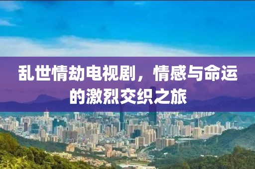亂世情劫電視劇，情感與命運(yùn)的激烈交織之旅