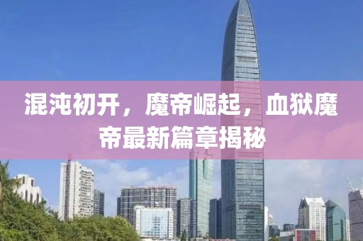 混沌初開，魔帝崛起，血獄魔帝最新篇章揭秘