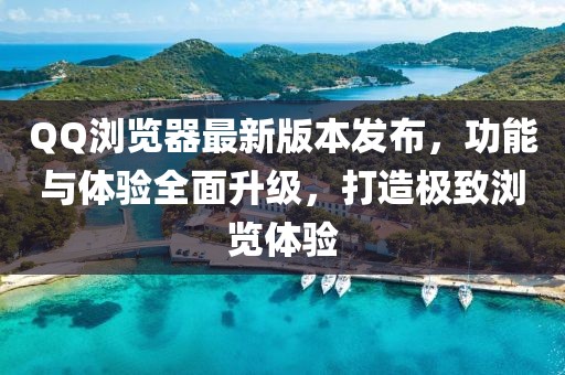 QQ瀏覽器最新版本發(fā)布，功能與體驗全面升級，打造極致瀏覽體驗