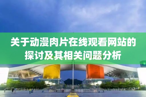 關(guān)于動漫肉片在線觀看網(wǎng)站的探討及其相關(guān)問題分析