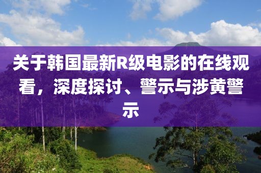 關(guān)于韓國(guó)最新R級(jí)電影的在線觀看，深度探討、警示與涉黃警示
