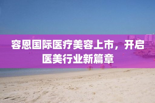 容恩國際醫(yī)療美容上市，開啟醫(yī)美行業(yè)新篇章