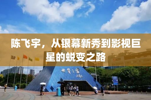 陳飛宇，從銀幕新秀到影視巨星的蛻變之路
