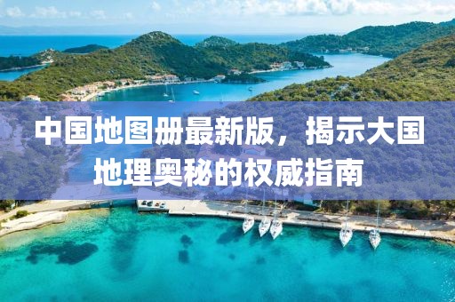 中國(guó)地圖冊(cè)最新版，揭示大國(guó)地理奧秘的權(quán)威指南