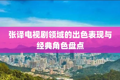張譯電視劇領(lǐng)域的出色表現(xiàn)與經(jīng)典角色盤點