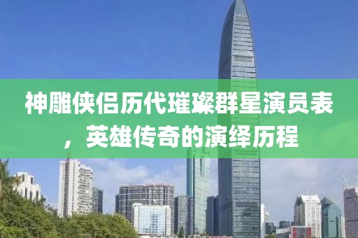 神雕俠侶歷代璀璨群星演員表，英雄傳奇的演繹歷程