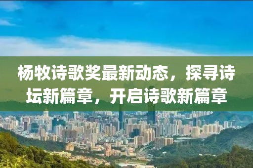 楊牧詩(shī)歌獎(jiǎng)最新動(dòng)態(tài)，探尋詩(shī)壇新篇章，開啟詩(shī)歌新篇章