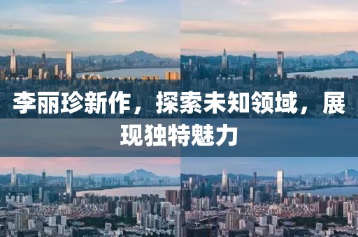 李麗珍新作，探索未知領(lǐng)域，展現(xiàn)獨(dú)特魅力