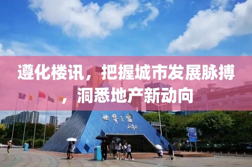 遵化樓訊，把握城市發(fā)展脈搏，洞悉地產(chǎn)新動(dòng)向