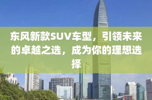 東風(fēng)新款SUV車型，引領(lǐng)未來的卓越之選，成為你的理想選擇