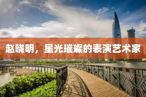 趙曉明，星光璀璨的表演藝術(shù)家