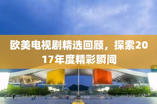 歐美電視劇精選回顧，探索2017年度精彩瞬間