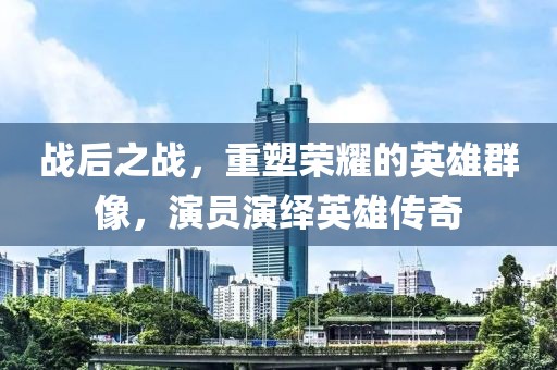 戰(zhàn)后之戰(zhàn)，重塑榮耀的英雄群像，演員演繹英雄傳奇