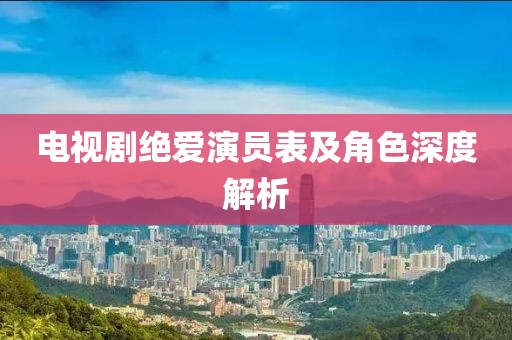 電視劇絕愛演員表及角色深度解析