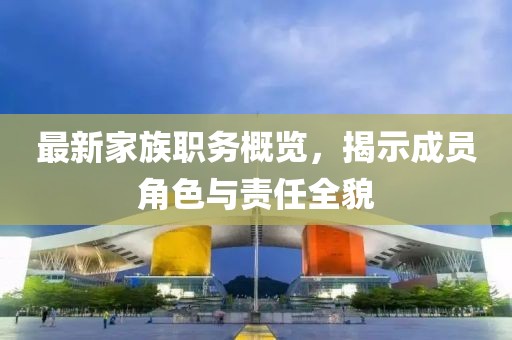 最新家族職務概覽，揭示成員角色與責任全貌