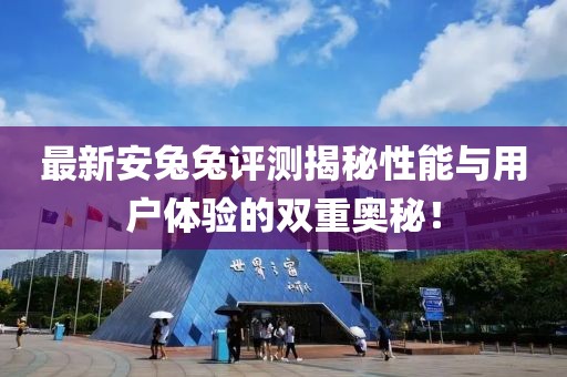 最新安兔兔評測揭秘性能與用戶體驗(yàn)的雙重奧秘！