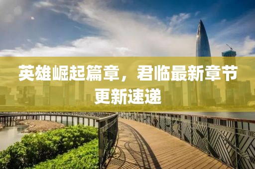 英雄崛起篇章，君臨最新章節(jié)更新速遞