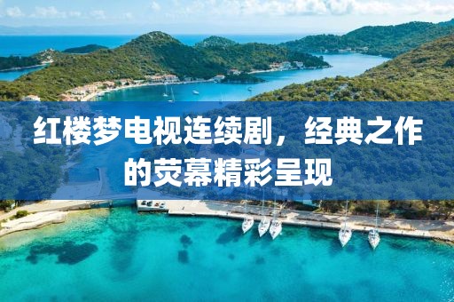 紅樓夢(mèng)電視連續(xù)劇，經(jīng)典之作的熒幕精彩呈現(xiàn)