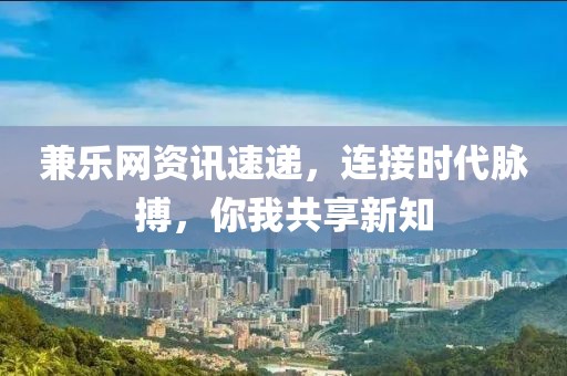 兼樂(lè)網(wǎng)資訊速遞，連接時(shí)代脈搏，你我共享新知