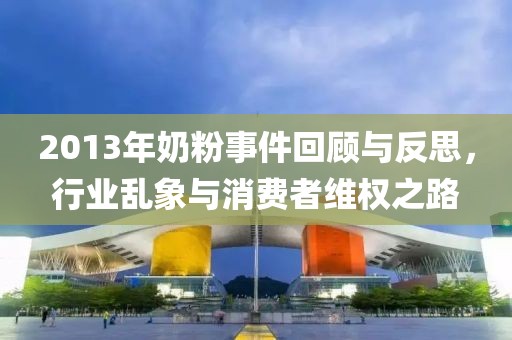 2013年奶粉事件回顧與反思，行業(yè)亂象與消費(fèi)者維權(quán)之路
