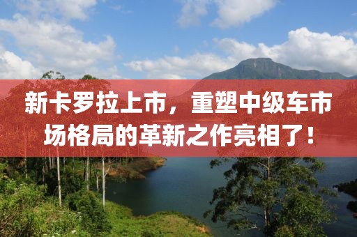 新卡羅拉上市，重塑中級(jí)車市場(chǎng)格局的革新之作亮相了！