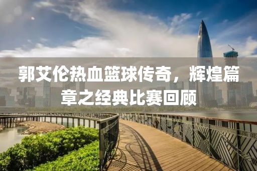 郭艾倫熱血籃球傳奇，輝煌篇章之經(jīng)典比賽回顧