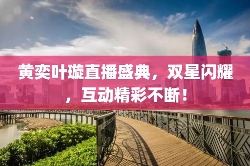 黃奕葉璇直播盛典，雙星閃耀，互動精彩不斷！