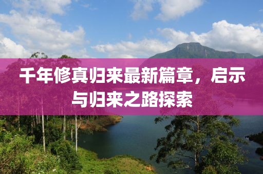 千年修真歸來(lái)最新篇章，啟示與歸來(lái)之路探索