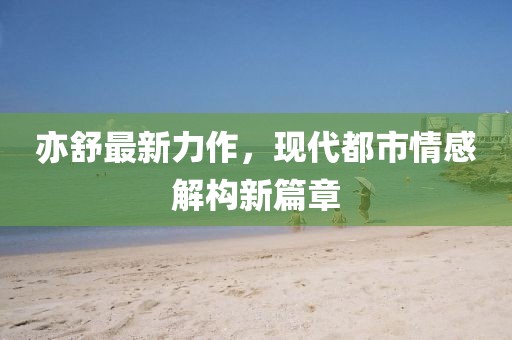 亦舒最新力作，現(xiàn)代都市情感解構(gòu)新篇章