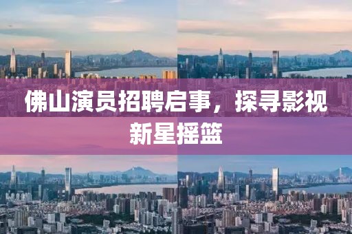 佛山演員招聘啟事，探尋影視新星搖籃