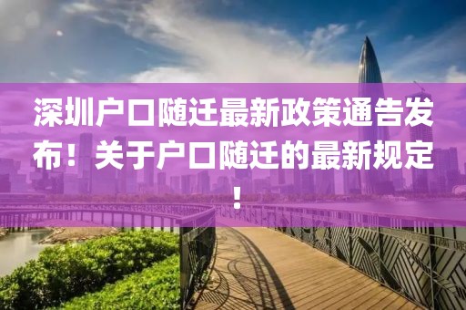 深圳戶口隨遷最新政策通告發(fā)布！關于戶口隨遷的最新規(guī)定！