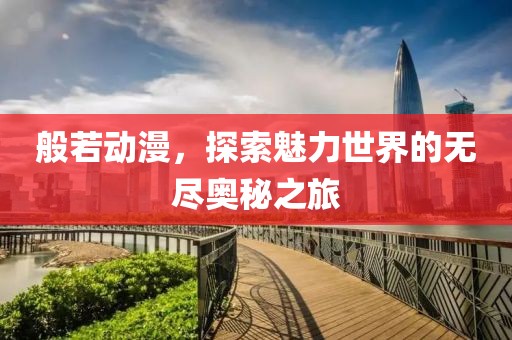 般若動漫，探索魅力世界的無盡奧秘之旅