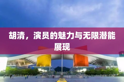 胡清，演員的魅力與無限潛能展現