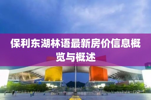 保利東湖林語最新房價信息概覽與概述