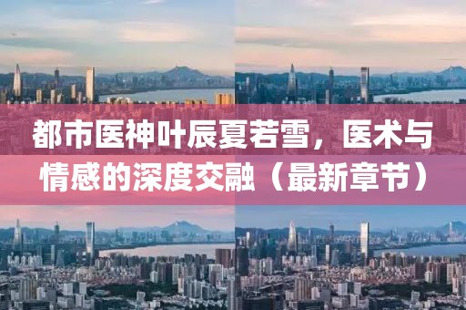都市醫(yī)神葉辰夏若雪，醫(yī)術(shù)與情感的深度交融（最新章節(jié)）