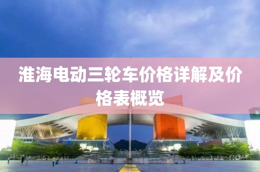 淮海電動三輪車價(jià)格詳解及價(jià)格表概覽