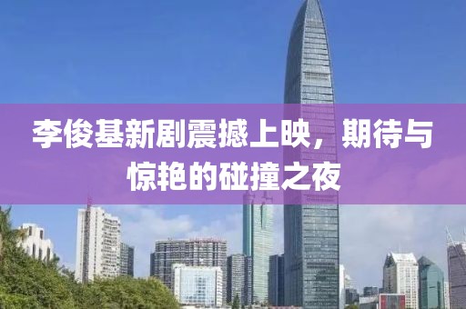 李俊基新劇震撼上映，期待與驚艷的碰撞之夜