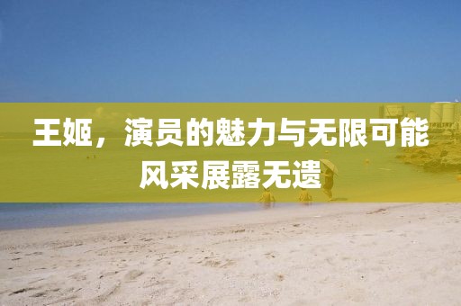 王姬，演員的魅力與無限可能風(fēng)采展露無遺