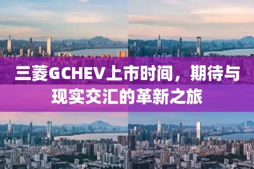 三菱GCHEV上市時間，期待與現(xiàn)實交匯的革新之旅