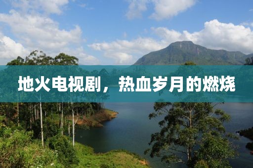 地火電視劇，熱血歲月的燃燒