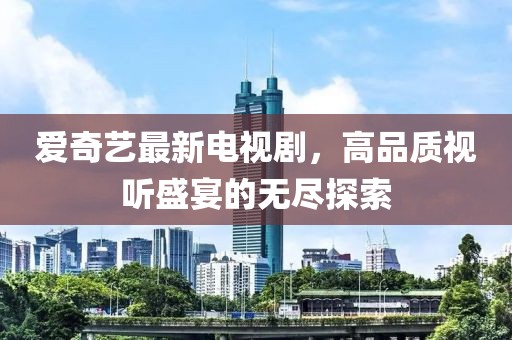 愛奇藝最新電視劇，高品質(zhì)視聽盛宴的無盡探索