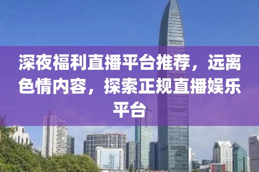 深夜福利直播平臺(tái)推薦，遠(yuǎn)離色情內(nèi)容，探索正規(guī)直播娛樂(lè)平臺(tái)