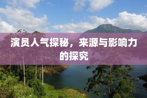 演員人氣探秘，來源與影響力的探究