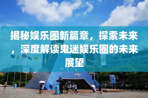 揭秘娛樂(lè)圈新篇章，探索未來(lái)，深度解讀鬼迷?shī)蕵?lè)圈的未來(lái)展望